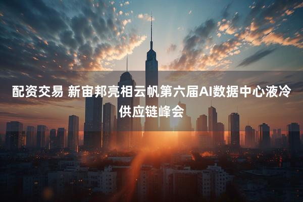 配资交易 新宙邦亮相云帆第六届AI数据中心液冷供应链峰会