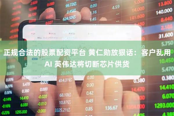 正规合法的股票配资平台 黄仁勋放狠话：客户乱用AI 英伟达将切断芯片供货