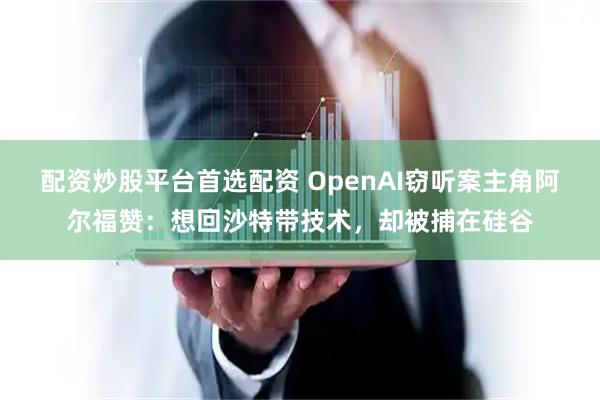 配资炒股平台首选配资 OpenAI窃听案主角阿尔福赞：想回沙特带技术，却被捕在硅谷